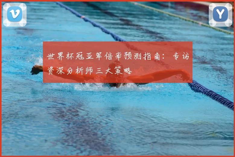 世界杯冠亚军倍率预测指南:专访资深分析师三大策略