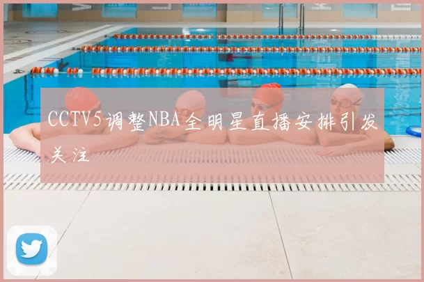 CCTV5调整NBA全明星直播安排引发关注