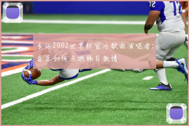 专访2002世界杯官方歌曲演唱者:音乐如何点燃韩日激情