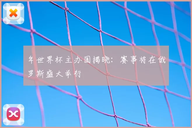 年世界杯主办国揭晓：赛事将在俄罗斯盛大举行