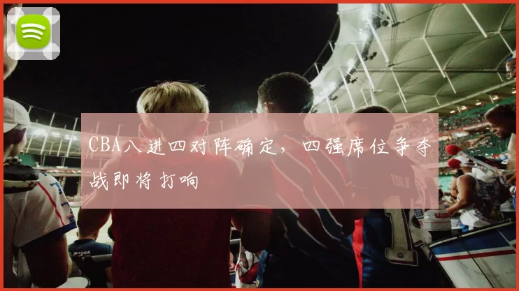 CBA八进四对阵确定，四强席位争夺战即将打响