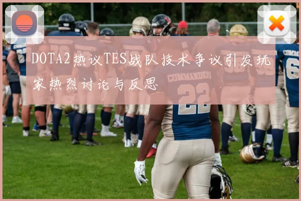 DOTA2热议TES战队技术争议引发玩家热烈讨论与反思
