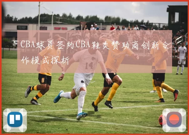 CBA球员签约CBA鞋类赞助商创新合作模式探析