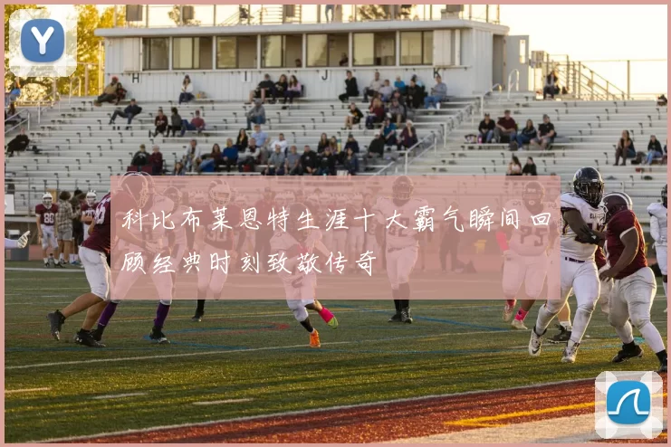 科比布莱恩特生涯十大霸气瞬间回顾经典时刻致敬传奇