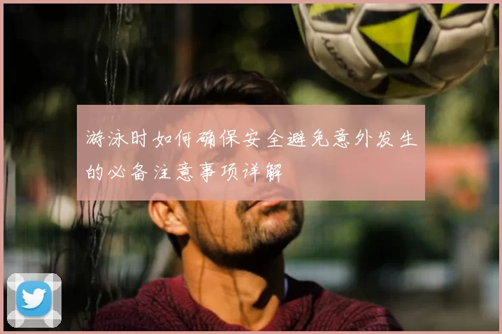 游泳时如何确保安全避免意外发生的必备注意事项详解