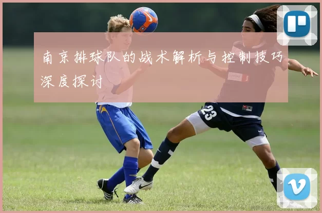 南京排球队的战术解析与控制技巧深度探讨