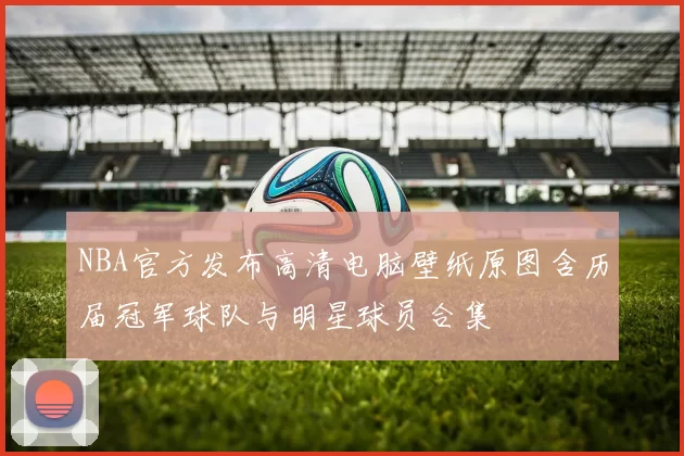 NBA官方发布高清电脑壁纸原图含历届冠军球队与明星球员合集