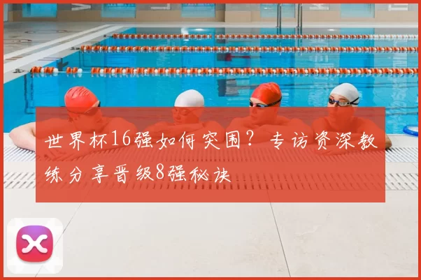 世界杯16强如何突围？专访资深教练分享晋级8强秘诀