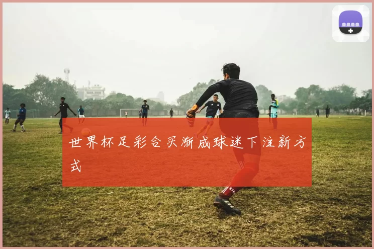 世界杯足彩合买渐成球迷下注新方式