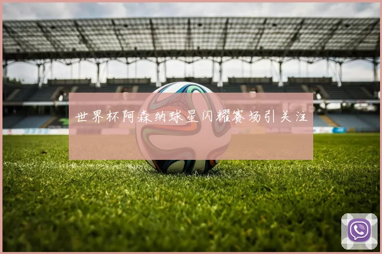 世界杯阿森纳球星闪耀赛场引关注