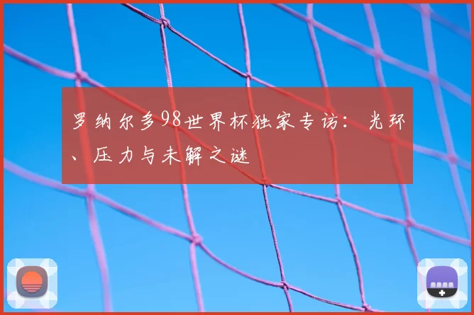 罗纳尔多98世界杯独家专访:光环、压力与未解之谜