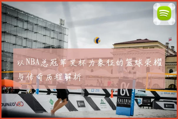 以NBA总冠军奖杯为象征的篮球荣耀与传奇历程解析
