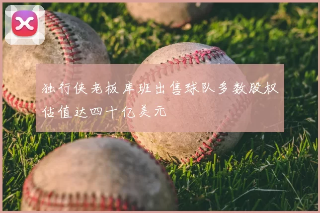 独行侠老板库班出售球队多数股权估值达四十亿美元