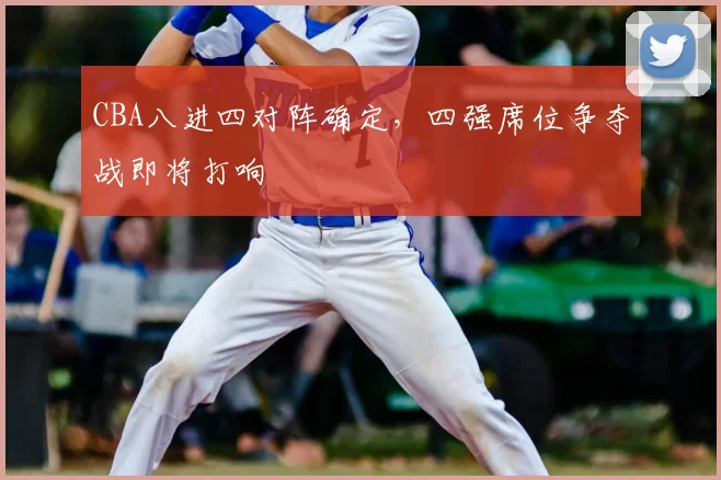 CBA八进四对阵确定,四强席位争夺战即将打响
