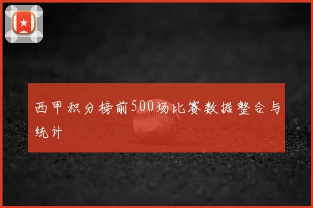 西甲积分榜前500场比赛数据整合与统计