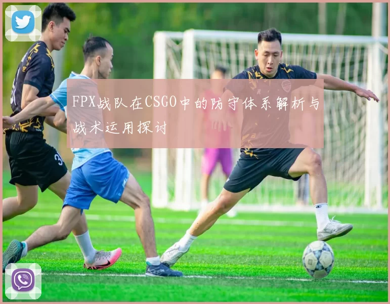 FPX战队在CSGO中的防守体系解析与战术运用探讨