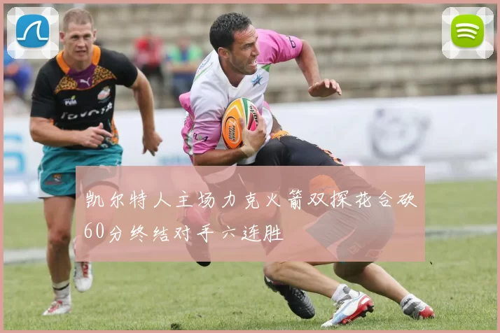 凯尔特人主场力克火箭双探花合砍60分终结对手六连胜
