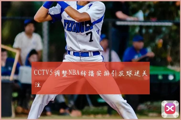 CCTV5调整NBA转播安排引发球迷关注
