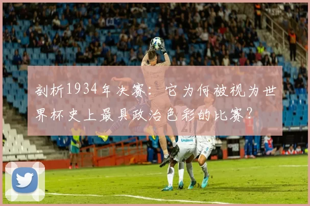 剖析1934年决赛：它为何被视为世界杯史上最具政治色彩的比赛？