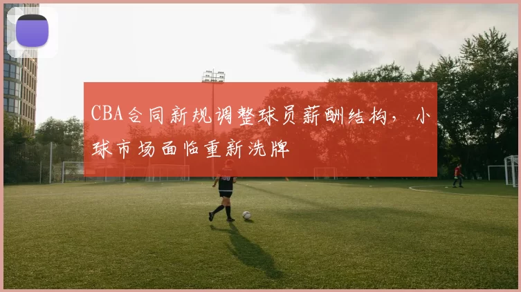 CBA合同新规调整球员薪酬结构，小球市场面临重新洗牌