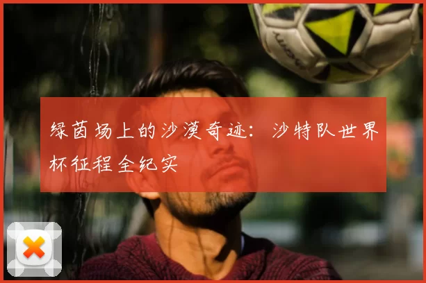 绿茵场上的沙漠奇迹:沙特队世界杯征程全纪实