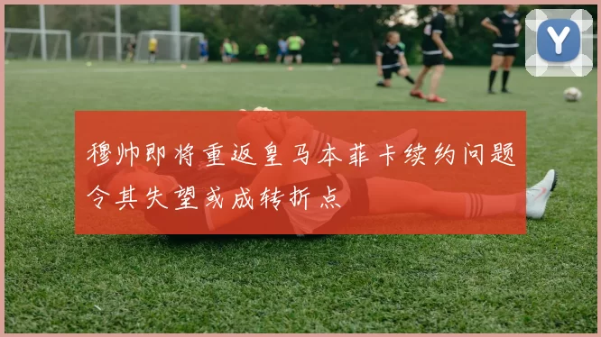 穆帅即将重返皇马本菲卡续约问题令其失望或成转折点