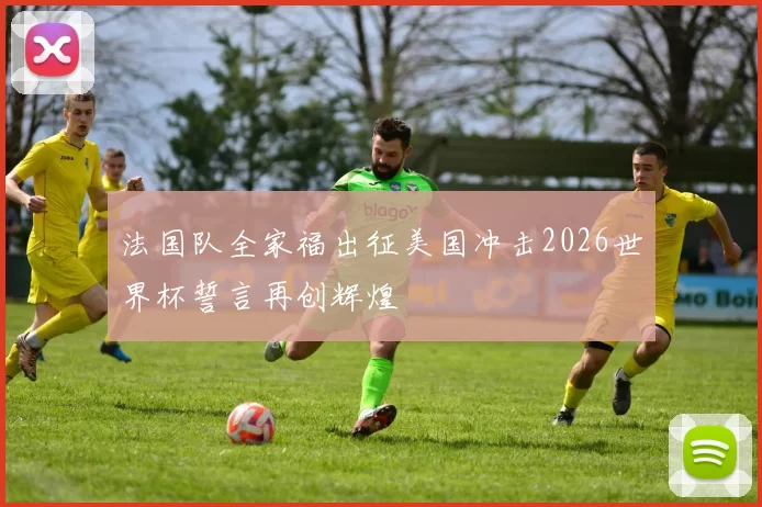 法国队全家福出征美国冲击2026世界杯誓言再创辉煌