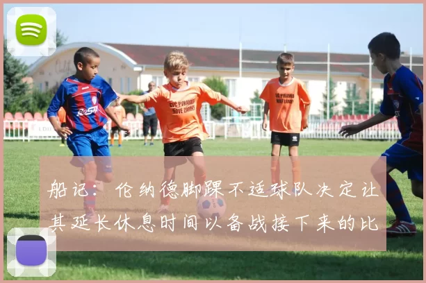 船记:伦纳德脚踝不适球队决定让其延长休息时间以备战接下来的比赛