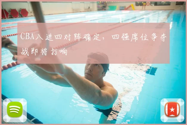 CBA八进四对阵确定，四强席位争夺战即将打响