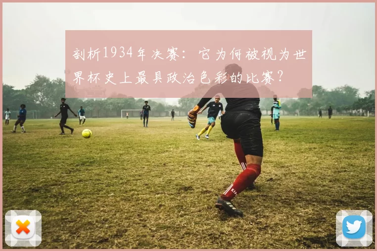 剖析1934年决赛：它为何被视为世界杯史上最具政治色彩的比赛？