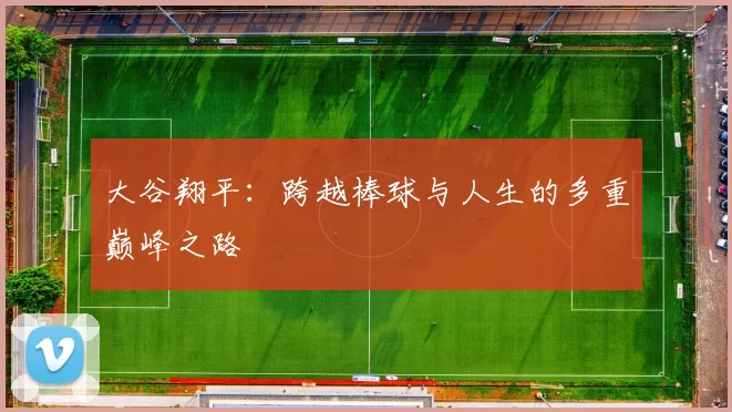 大谷翔平：跨越棒球与人生的多重巅峰之路