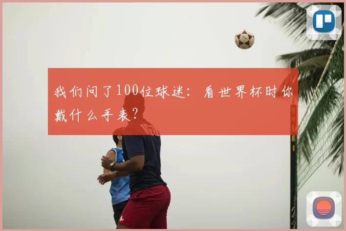 我们问了100位球迷:看世界杯时你戴什么手表?