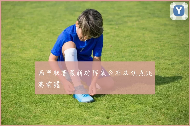 西甲联赛最新对阵表公布及焦点比赛前瞻