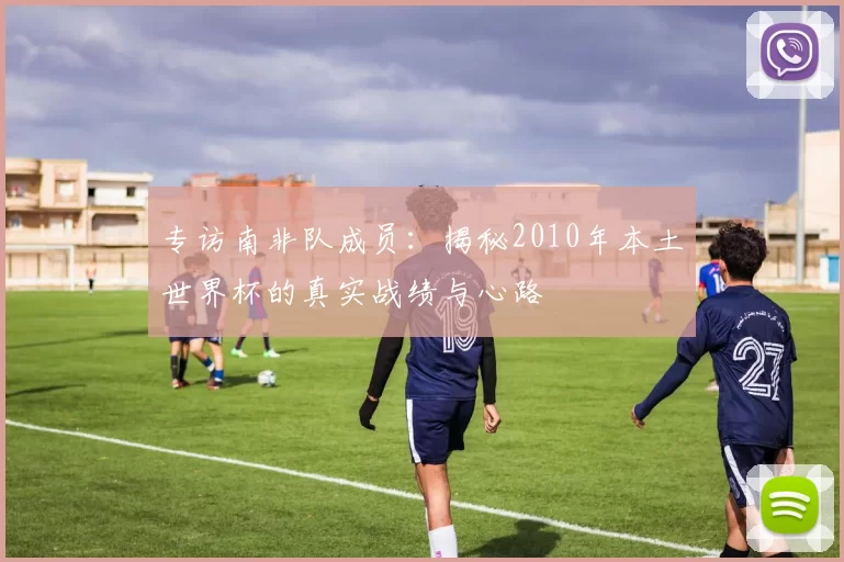 专访南非队成员:揭秘2010年本土世界杯的真实战绩与心路