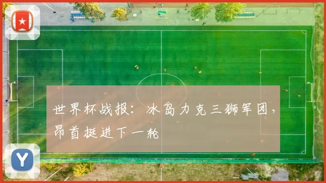 世界杯战报:冰岛力克三狮军团,昂首挺进下一轮