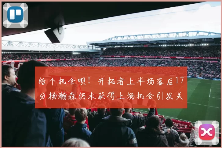 给个机会呗！开拓者上半场落后17分杨瀚森仍未获得上场机会引发关注