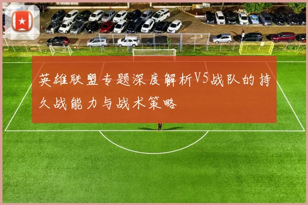 英雄联盟专题深度解析V5战队的持久战能力与战术策略