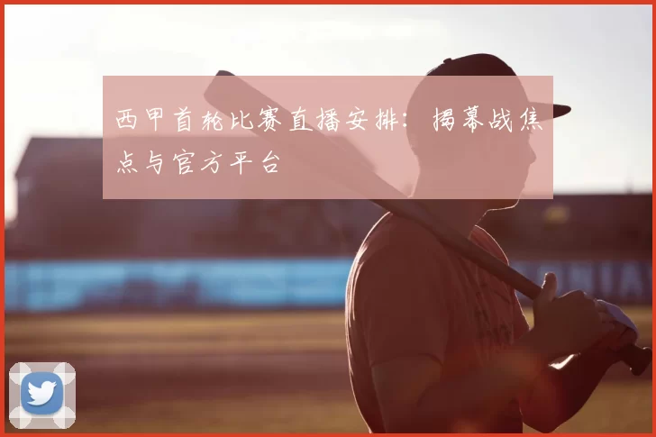 西甲首轮比赛直播安排：揭幕战焦点与官方平台