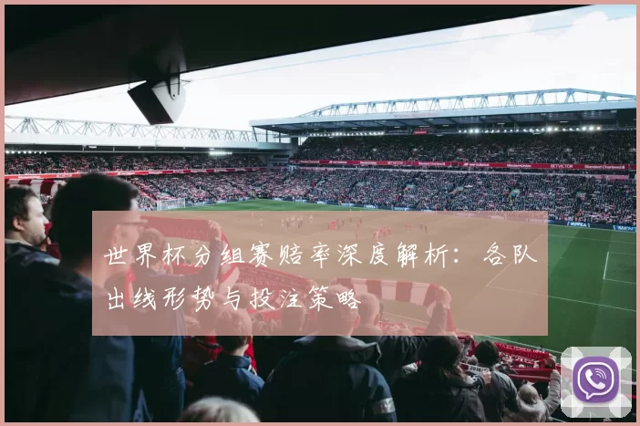 世界杯分组赛赔率深度解析:各队出线形势与投注策略