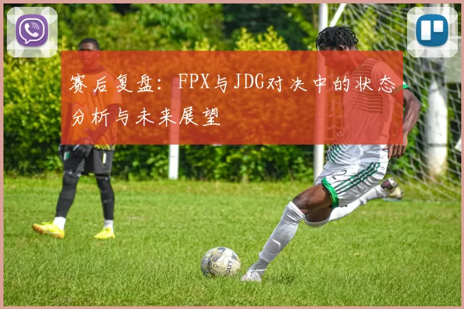 赛后复盘:FPX与JDG对决中的状态分析与未来展望