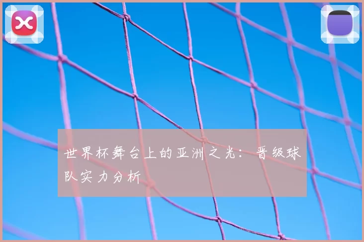 世界杯舞台上的亚洲之光：晋级球队实力分析