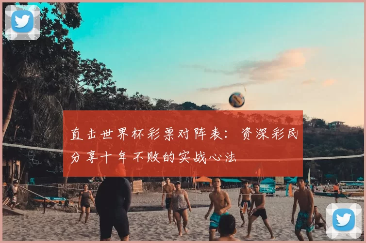 直击世界杯彩票对阵表:资深彩民分享十年不败的实战心法