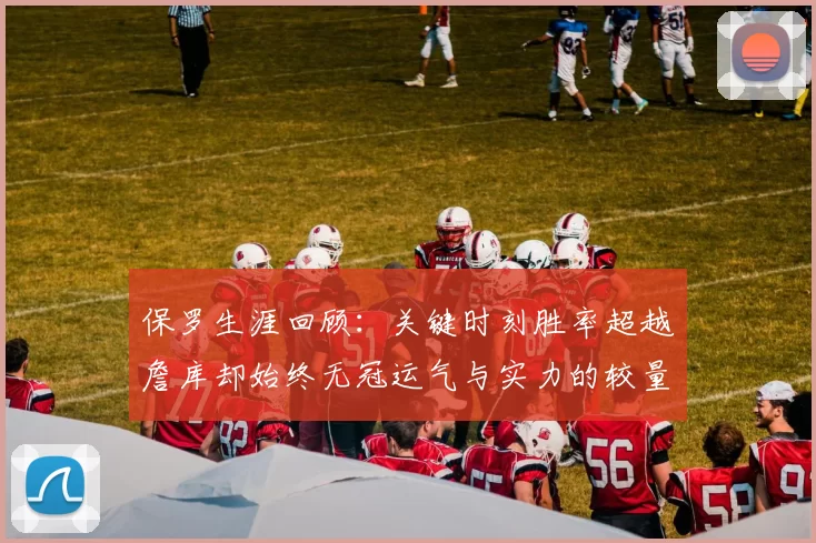 保罗生涯回顾：关键时刻胜率超越詹库却始终无冠运气与实力的较量