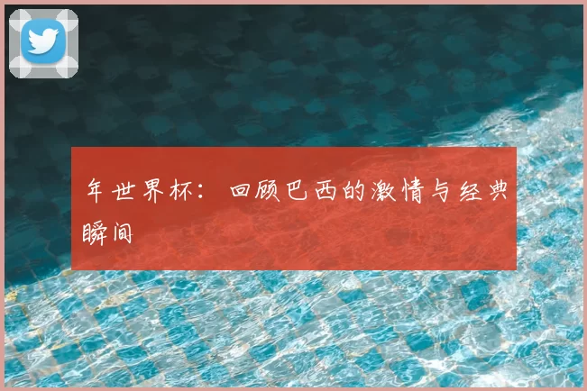 年世界杯:回顾巴西的激情与经典瞬间