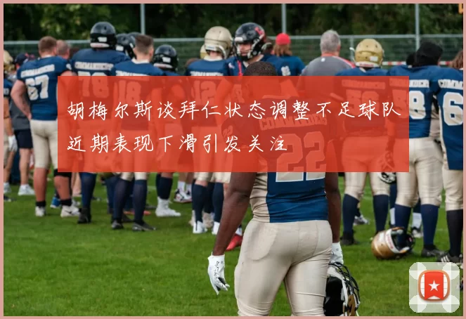 胡梅尔斯谈拜仁状态调整不足球队近期表现下滑引发关注