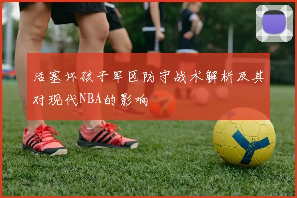 活塞坏孩子军团防守战术解析及其对现代NBA的影响