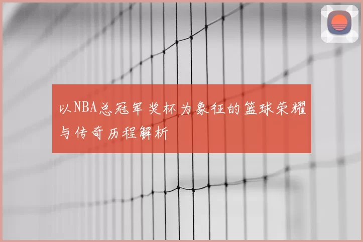 以NBA总冠军奖杯为象征的篮球荣耀与传奇历程解析