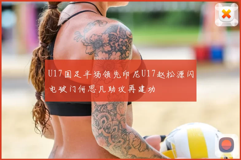 U17国足半场领先印尼U17赵松源闪电破门何思凡助攻再建功