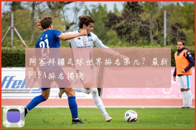 阿塞拜疆足球世界排名第几?最新FIFA排名揭晓
