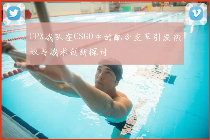 FPX战队在CSGO中的配合变革引发热议与战术创新探讨